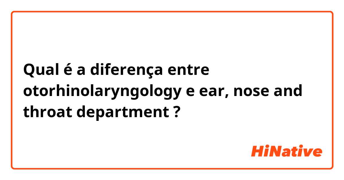 Qual é a diferença entre otorhinolaryngology e ear, nose and throat department ?