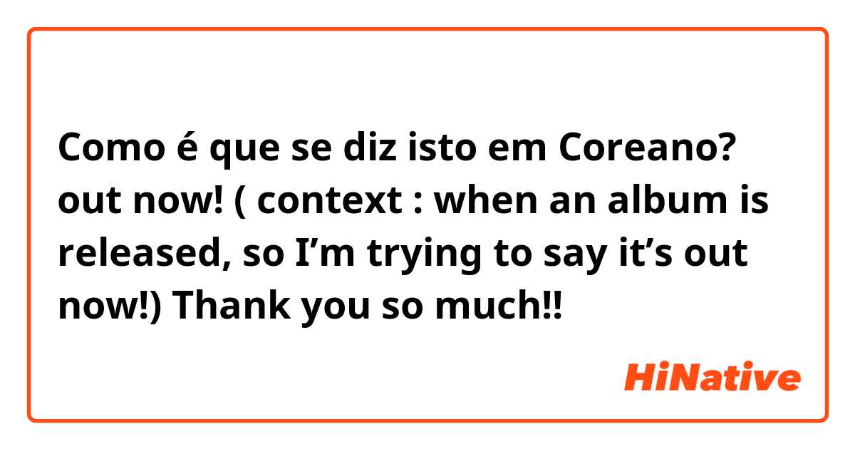 Como é que se diz isto em Coreano? out now! 

( context : when an album is released, so I’m trying to say it’s out now!) 
Thank you so much!!