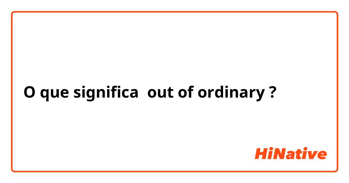 O que significa out of ordinary?
