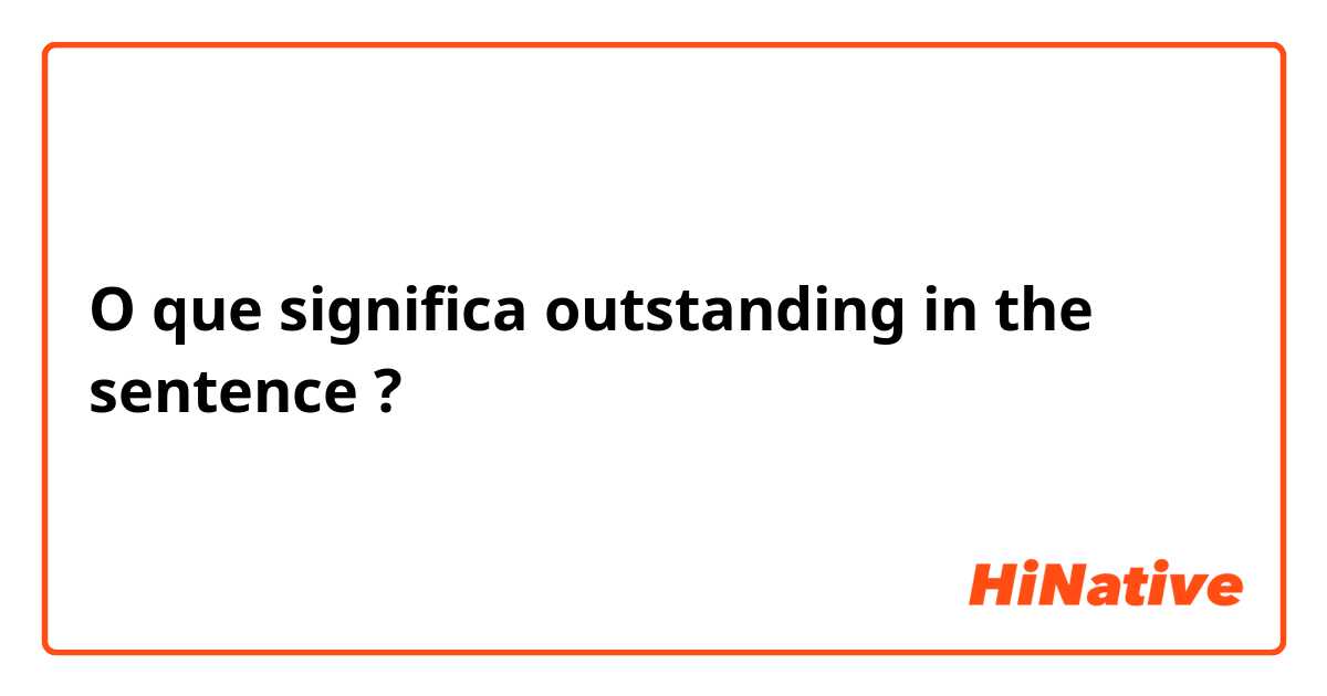 O que significa outstanding in the sentence?