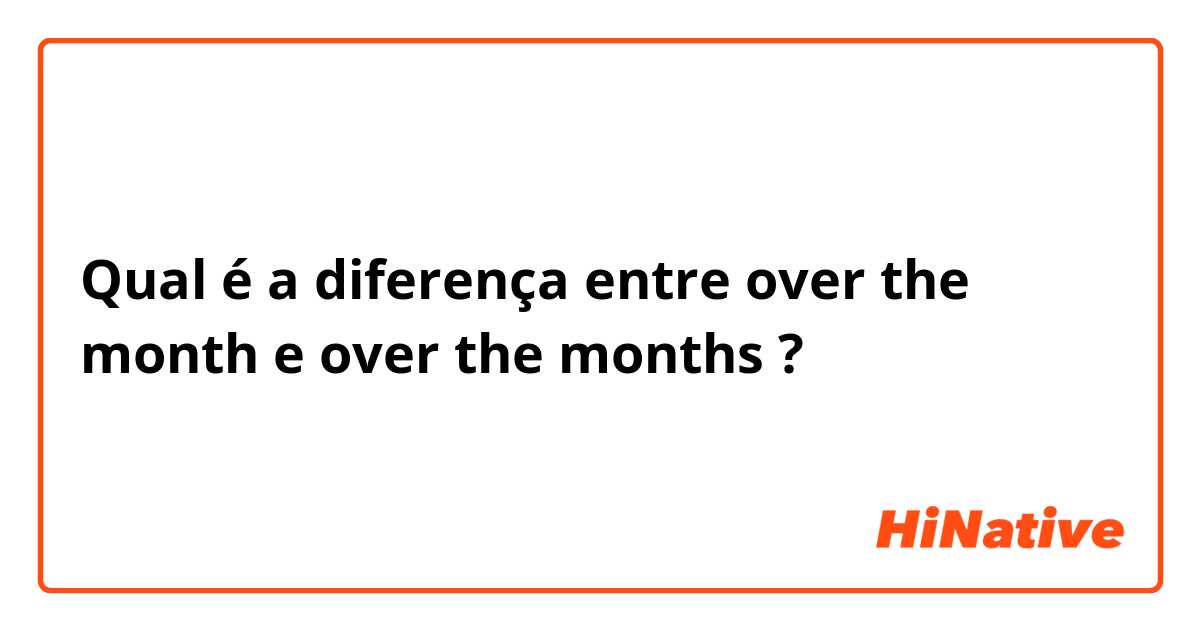 Qual é a diferença entre over the month  e over the months ?