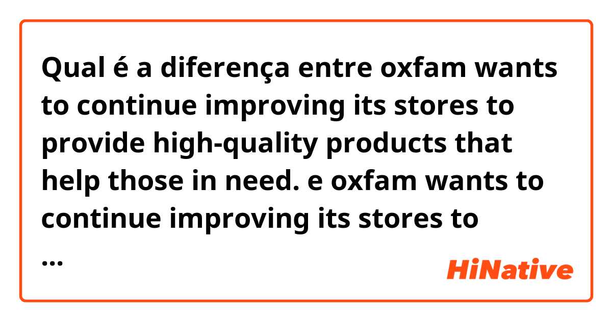 Qual é a diferença entre oxfam wants to continue improving its stores to provide high-quality products that help those in need.  e oxfam wants to continue improving its stores to provide high-quality products to help those in need.  ?