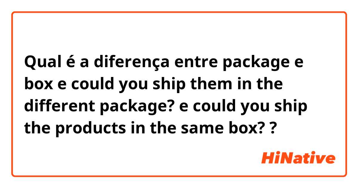 Qual é a diferença entre package e box e could you ship them in the different package? e could you ship the products in the same box? ?