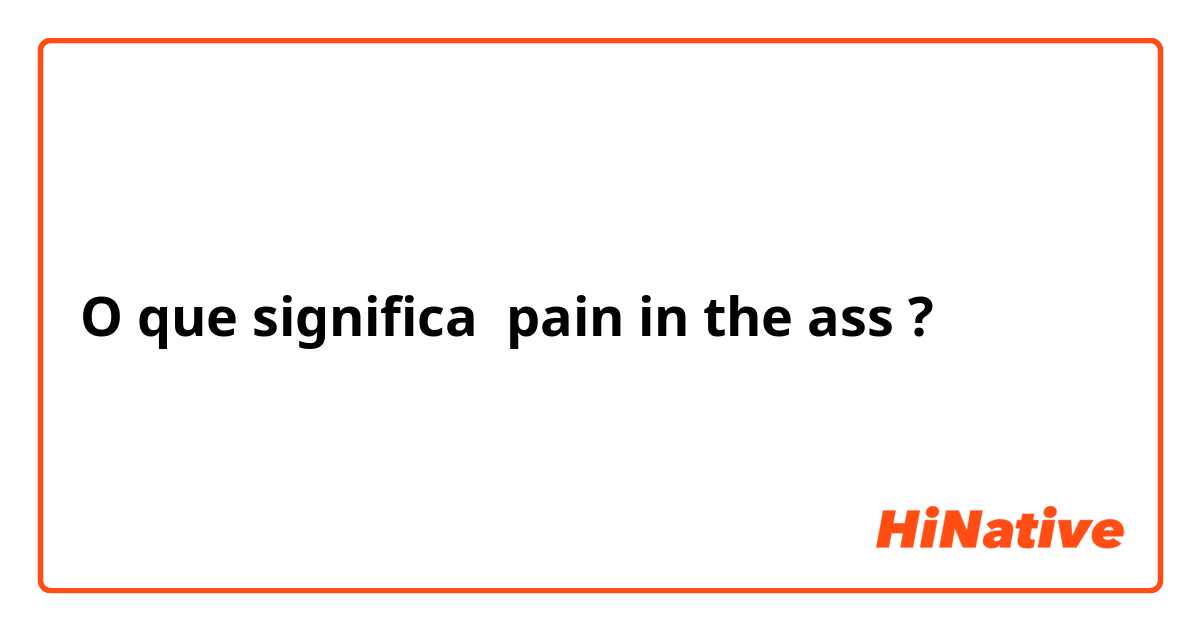 O que significa pain in the ass?
