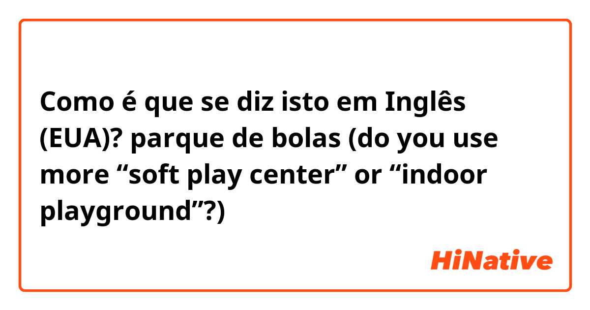 Como é que se diz isto em Inglês (EUA)? parque de bolas (do you use more “soft play center” or “indoor playground”?)
