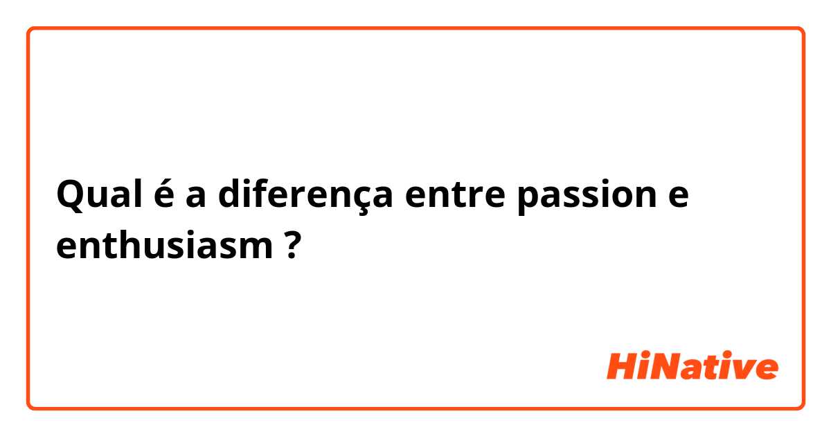 Qual é a diferença entre passion  e enthusiasm  ?