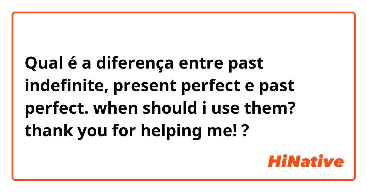 Qual é a diferença entre past indefinite, present perfect  e past perfect. when should i use them? thank you for helping me! ?