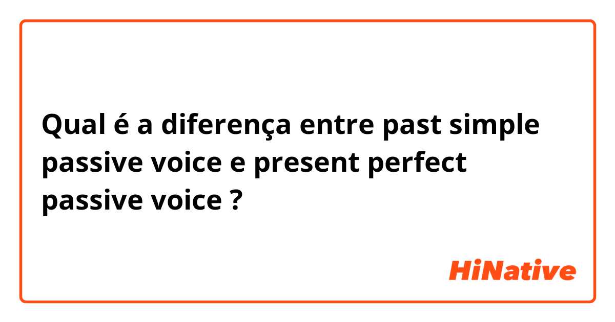 Qual é a diferença entre past simple passive voice e present perfect passive voice ?