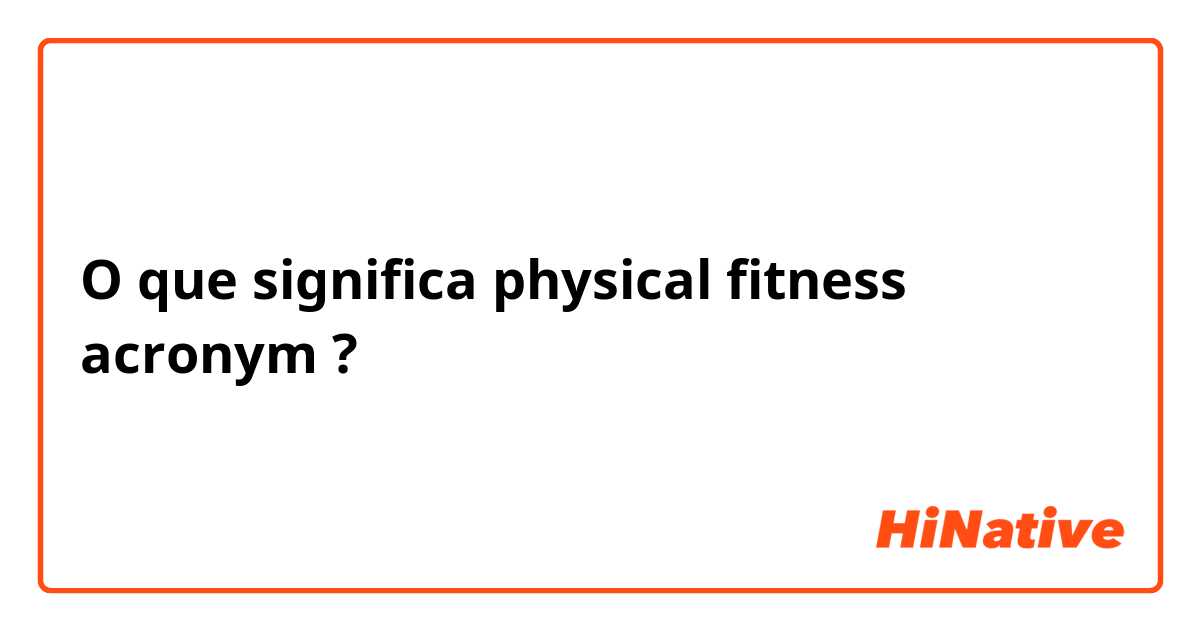 O que significa physical fitness acronym?
