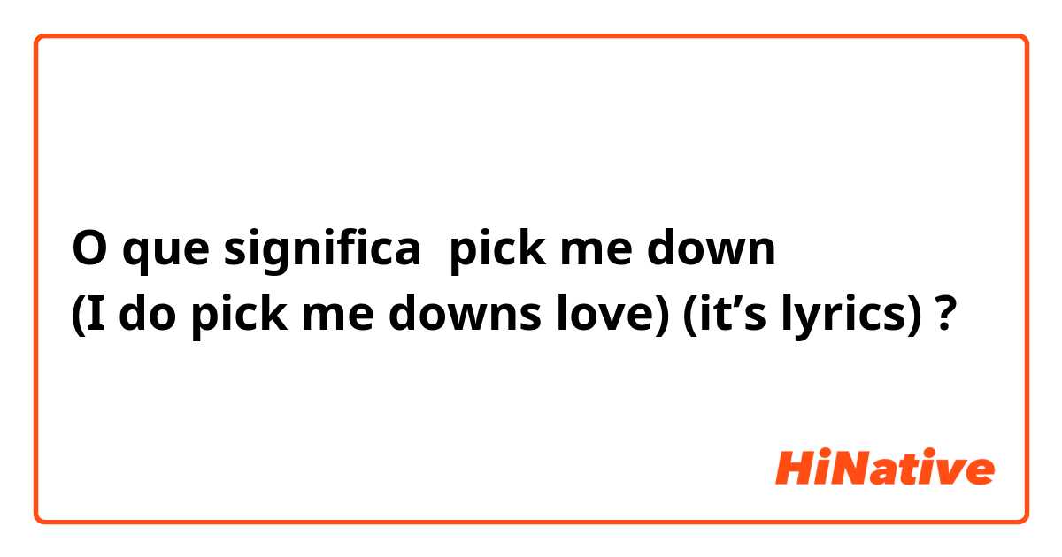 O que significa pick me down
(I do pick me downs love) (it’s lyrics)?