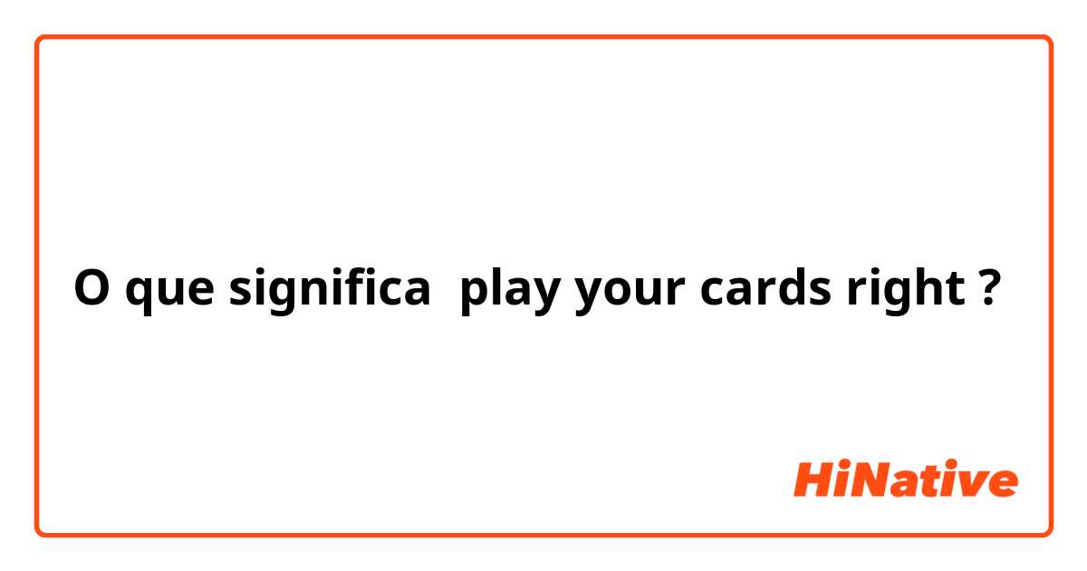 O que significa play your cards right?