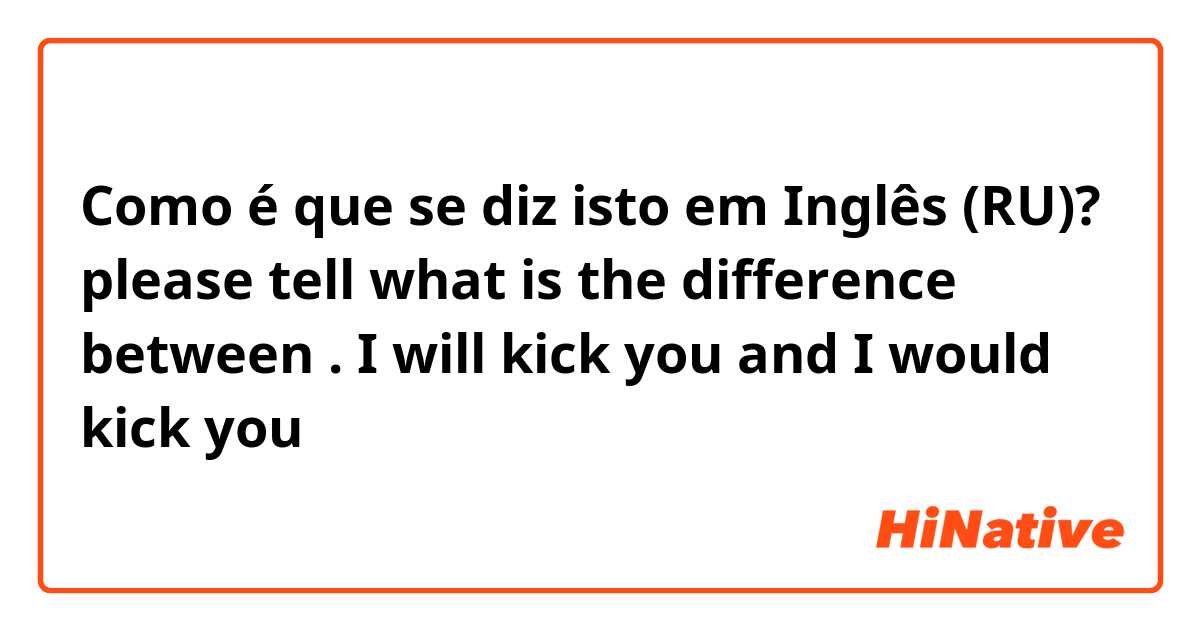 Como é que se diz isto em Inglês (RU)? please tell what is the difference between . I will kick you and I would kick you