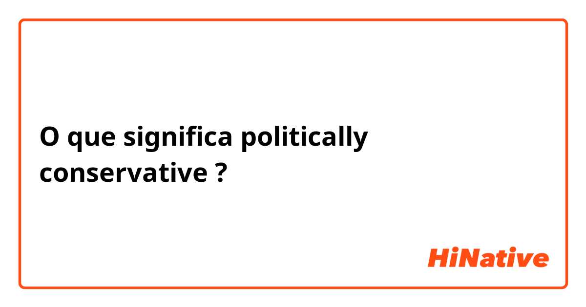 O que significa politically conservative ?