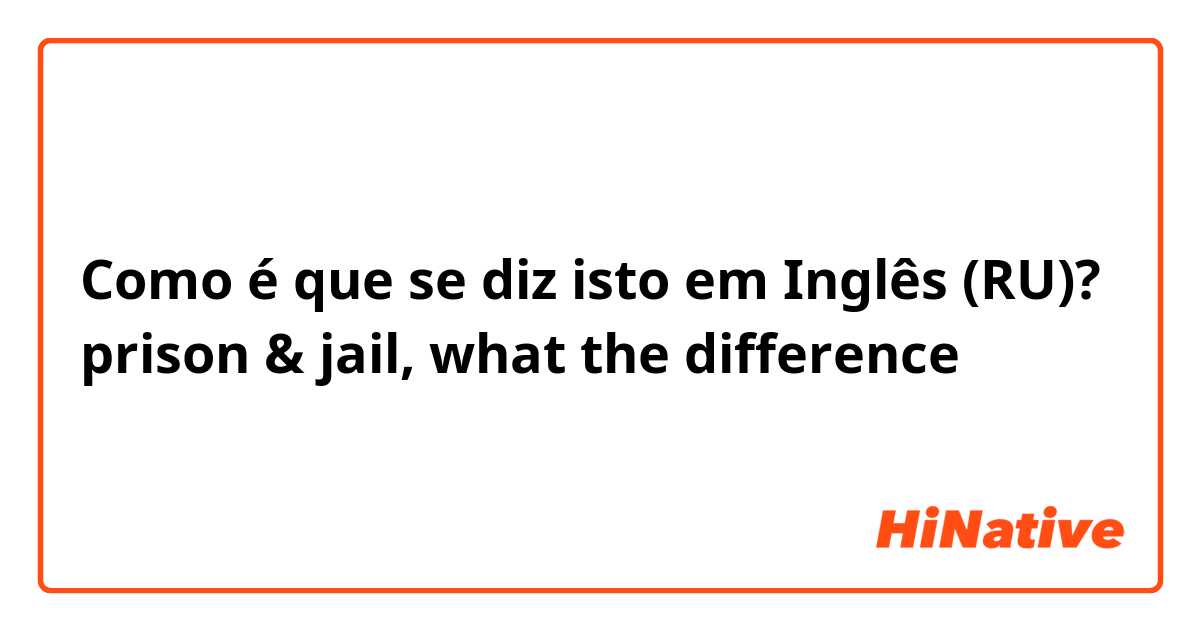 Como é que se diz isto em Inglês (RU)? prison & jail, what the difference