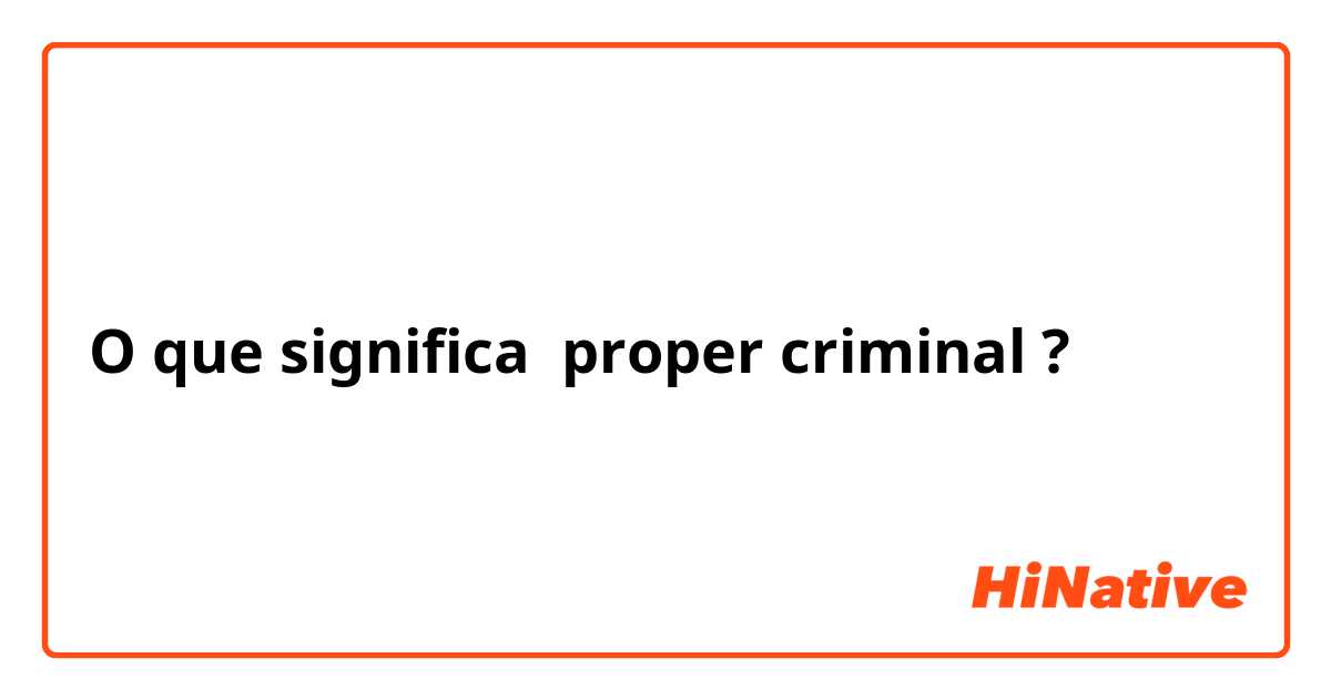 O que significa proper criminal?