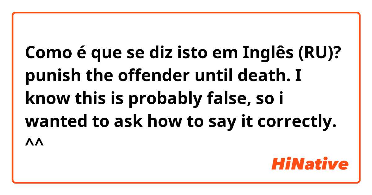 Como é que se diz isto em Inglês (RU)? punish the offender until death.

I know this is probably false, so i wanted to ask how to say it correctly. ^^