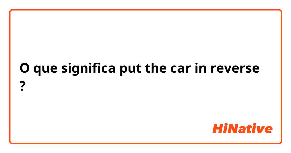 O que significa put the car in reverse?