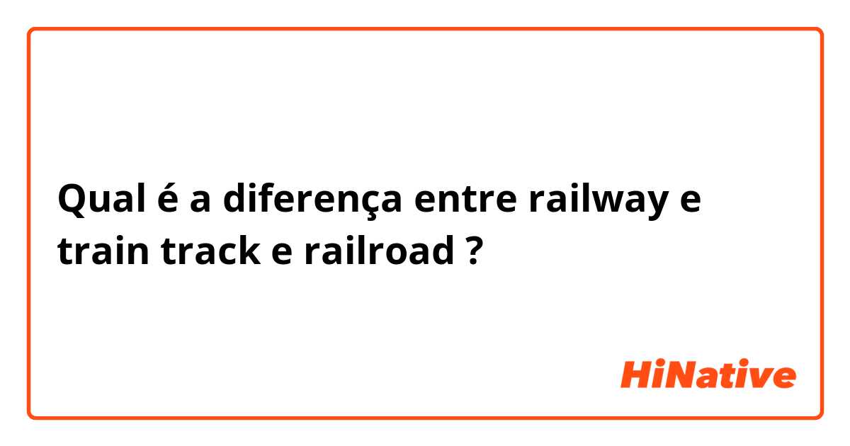 Qual é a diferença entre railway e train track e railroad ?