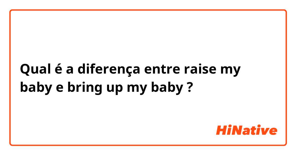 Qual é a diferença entre raise my baby e bring up my baby ?