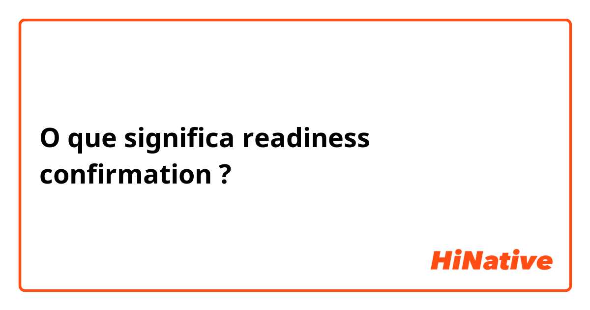 O que significa readiness confirmation ?