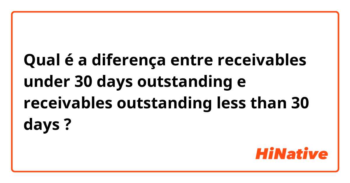 Qual é a diferença entre receivables under 30 days outstanding e receivables outstanding less than 30 days ?