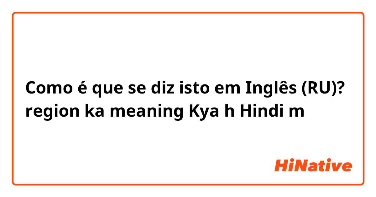 Como é que se diz isto em Inglês (RU)? region ka meaning Kya h Hindi m