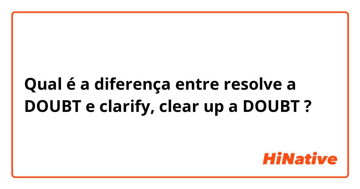 Qual é a diferença entre resolve a DOUBT e clarify, clear up a DOUBT ?