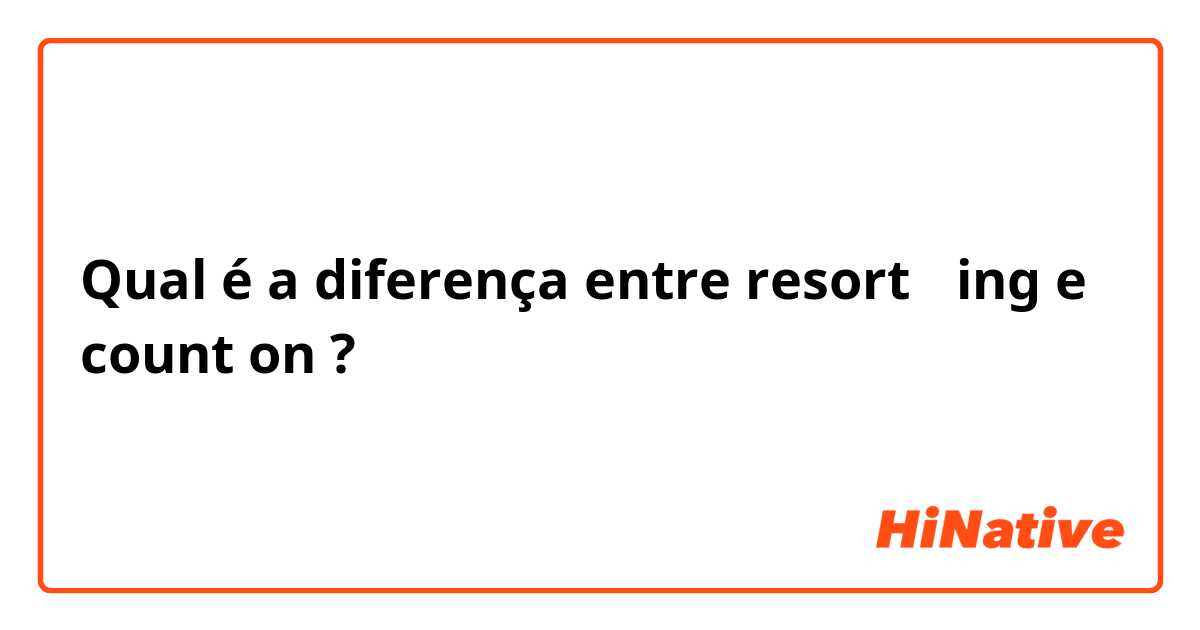 Qual é a diferença entre resort 〜ing e count on ?