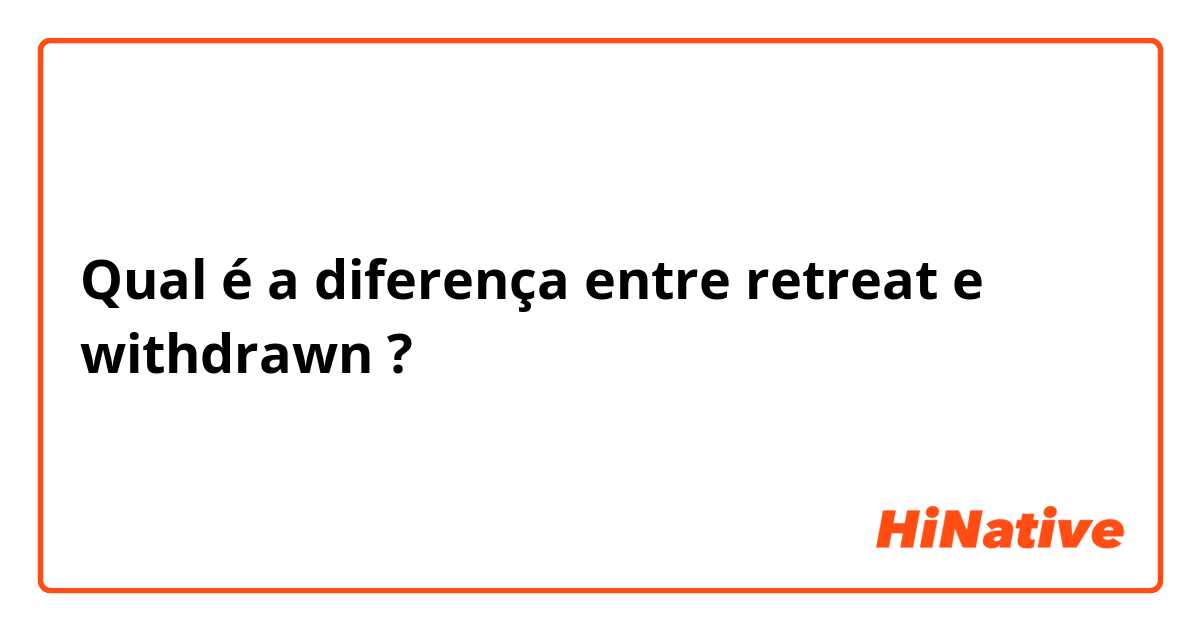 Qual é a diferença entre retreat  e withdrawn  ?