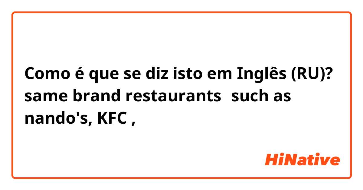 Como é que se diz isto em Inglês (RU)? same brand restaurants，such as nando's, KFC , 
