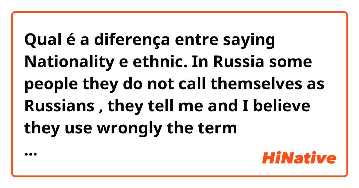 Qual é a diferença entre saying Nationality  e ethnic. In Russia some people they do not call themselves as Russians , they tell me and I believe they use wrongly the term “Nationality” , they keep saying they have another nationality rather than the Russian but they were born in the Russian Fed. so ?