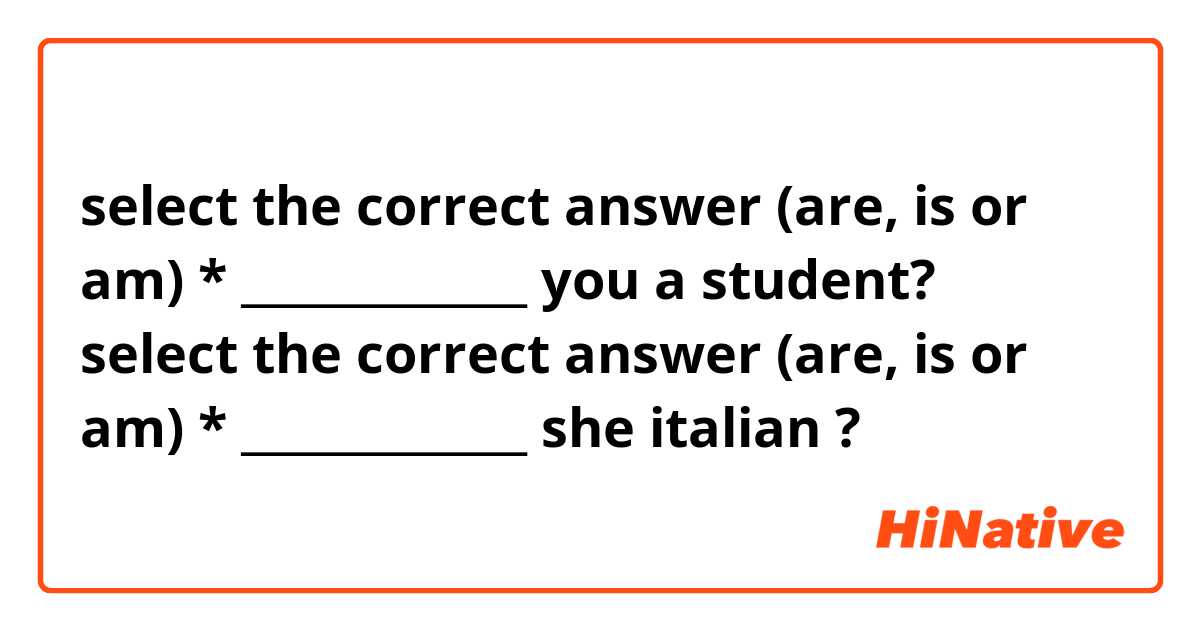 select the correct answer (are, is or am)

* _____________ you a student?

select the correct answer (are, is or am)

* _____________ she italian ?