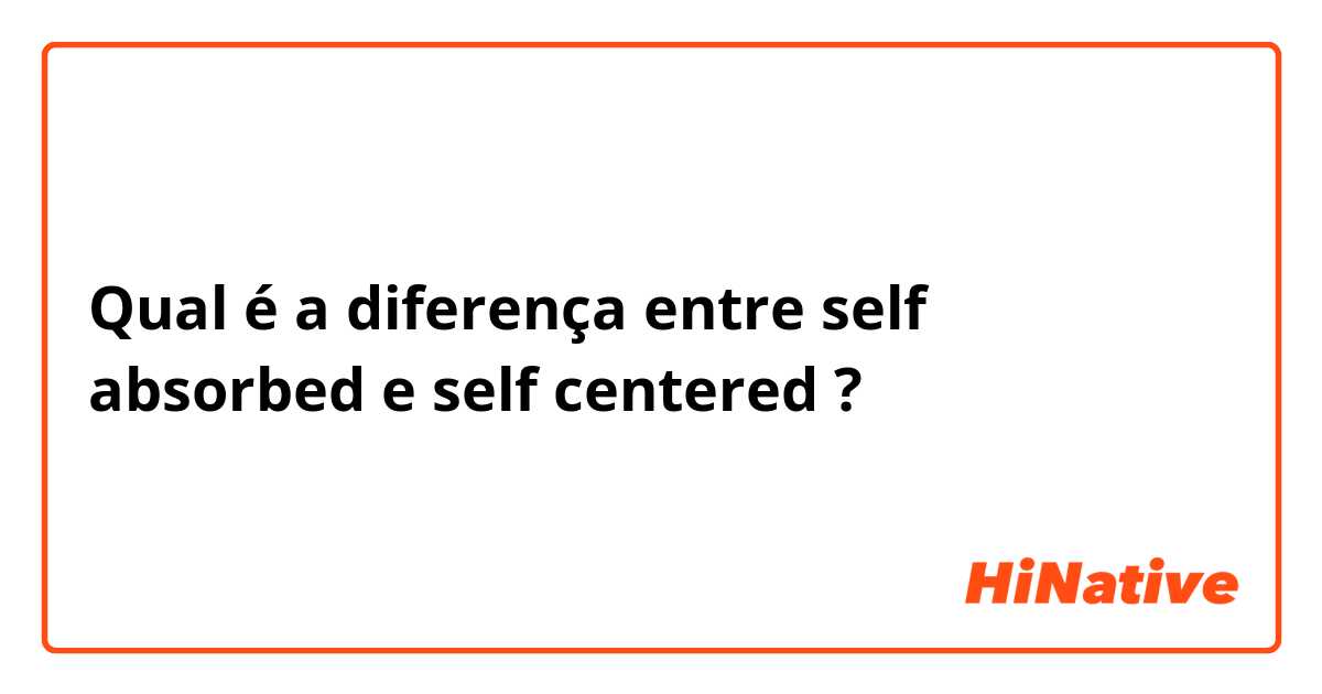 Qual é a diferença entre self absorbed e self centered ?