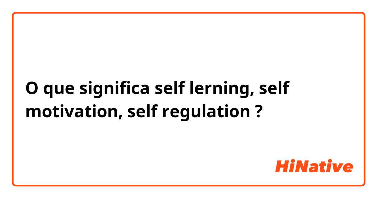 O que significa self lerning, self motivation, self regulation 😥?