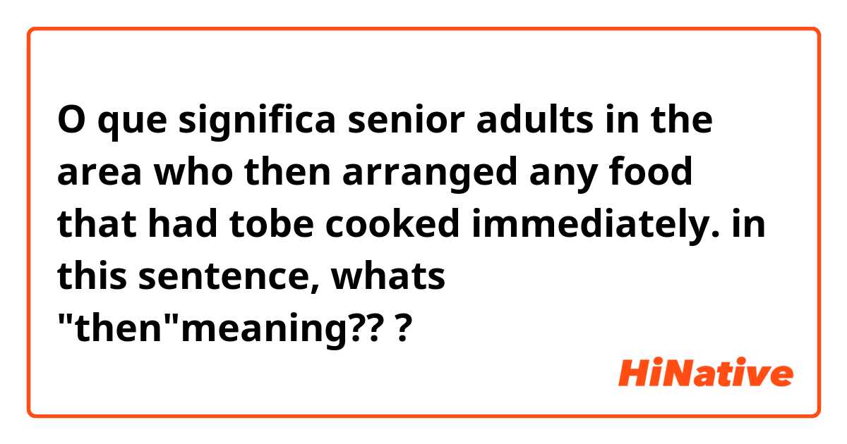 O que significa senior adults in the area who then arranged any food that had tobe cooked immediately. in this sentence, whats "then"meaning???