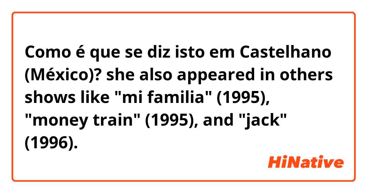 Como é que se diz isto em Castelhano (México)? she also appeared in others shows like "mi familia" (1995), "money train" (1995), and "jack" (1996).