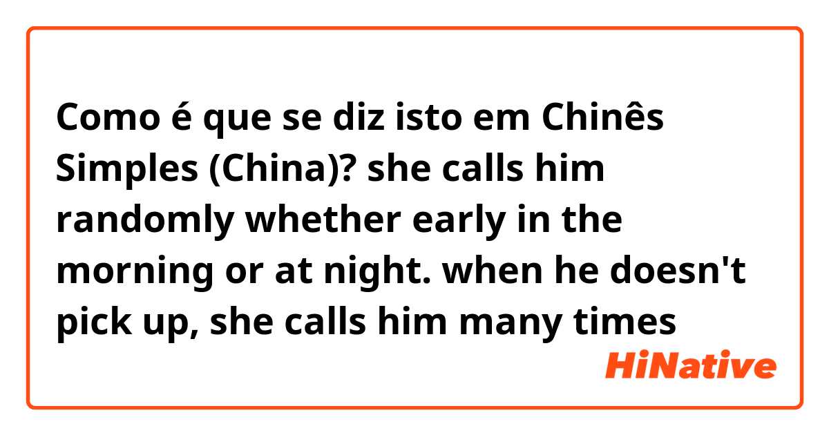 Como é que se diz isto em Chinês Simples (China)? she calls him randomly whether early in the morning or at night. when he doesn't pick up, she calls him many times