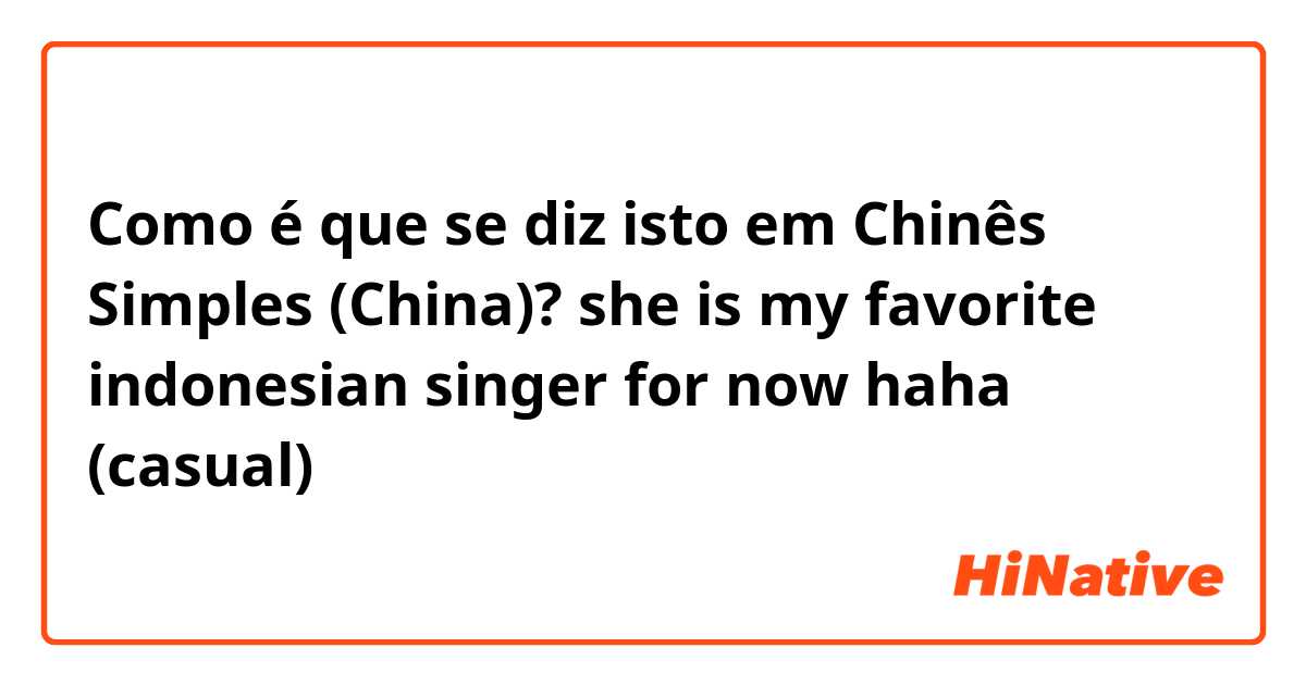 Como é que se diz isto em Chinês Simples (China)? she is my favorite indonesian singer for now haha (casual)
