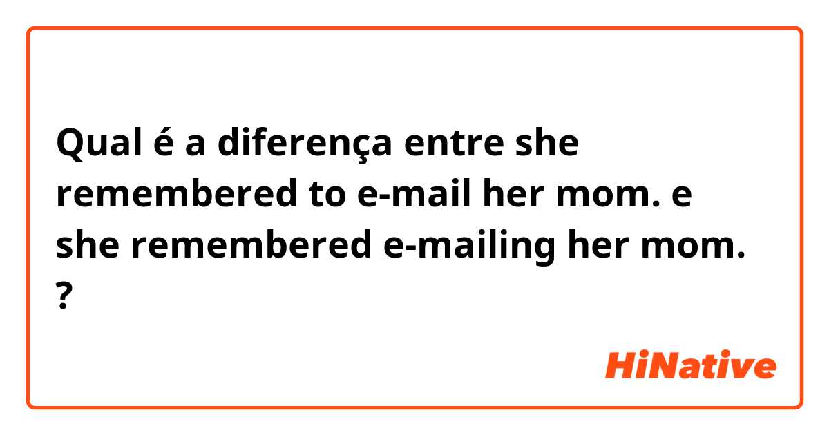 Qual é a diferença entre she remembered to e-mail her mom. e she remembered e-mailing her mom. ?