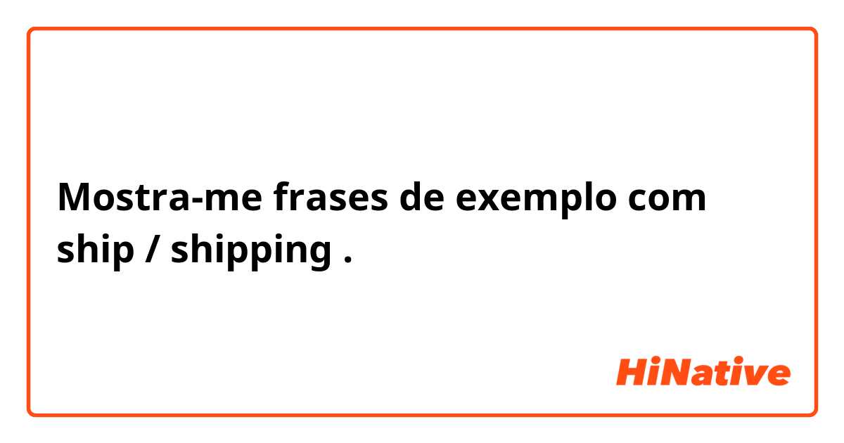 Mostra-me frases de exemplo com ship / shipping.