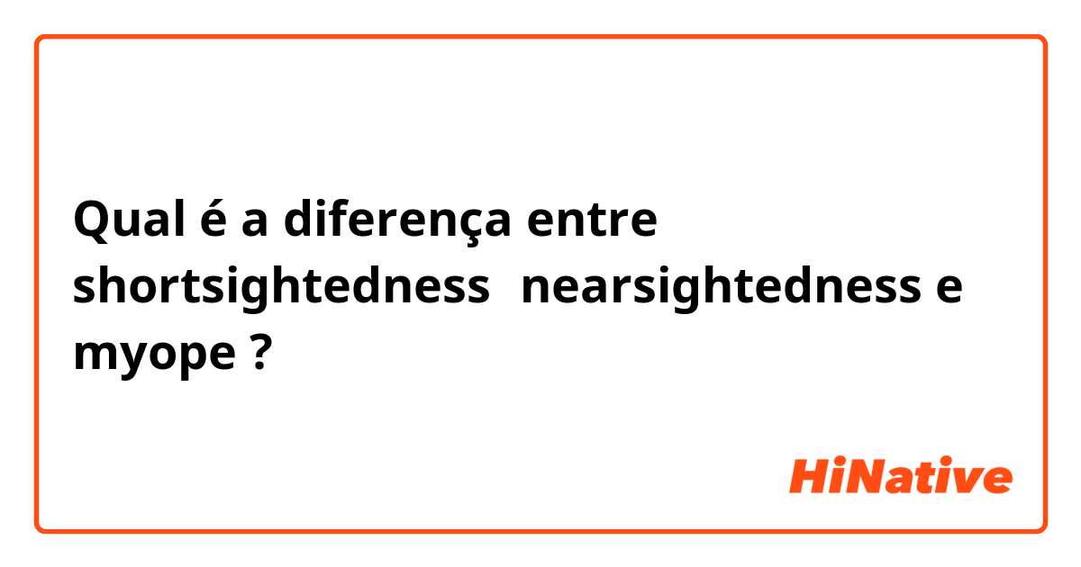 Qual é a diferença entre shortsightedness，nearsightedness e myope ?