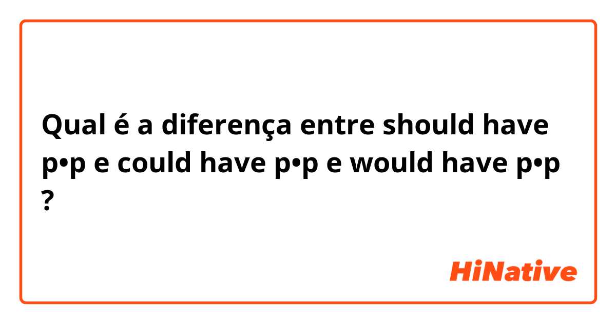 Qual é a diferença entre should have p•p e could have p•p e would have p•p ?