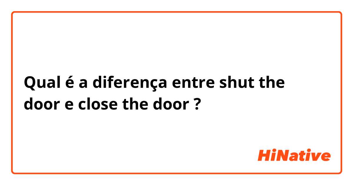 Qual é a diferença entre shut the door e close the door ?
