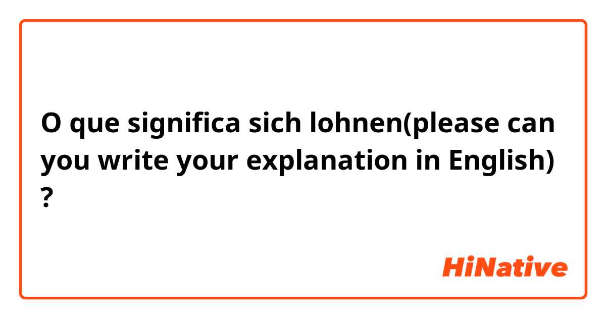 O que significa sich lohnen(please can you write your explanation in English) ?