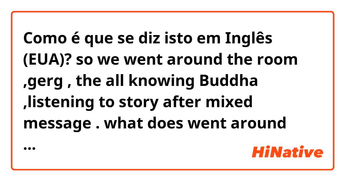 Como é que se diz isto em Inglês (EUA)? so we went around the room ,gerg , the all knowing Buddha ,listening to story after mixed message . what does went around mean in this context??? thx 