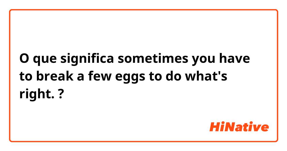 O que significa sometimes you have to break a few eggs to do what's right.?