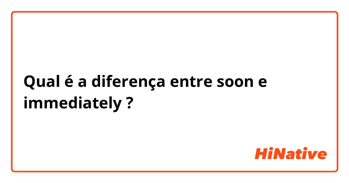 Qual é a diferença entre soon e immediately  ?