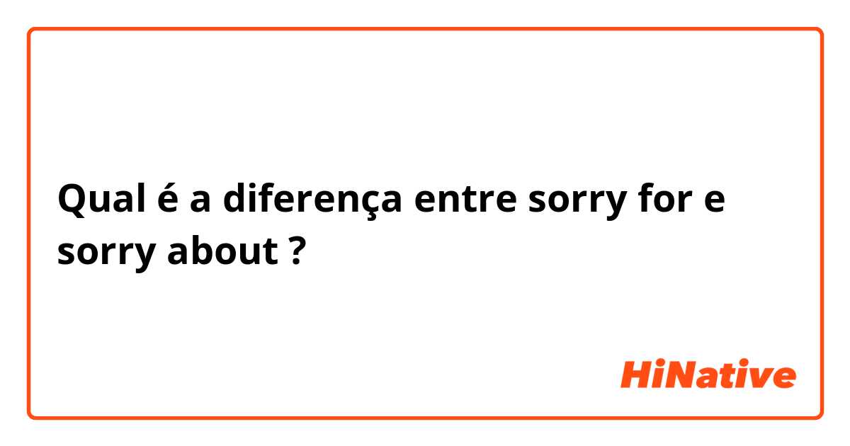 Qual é a diferença entre sorry for e sorry about ?