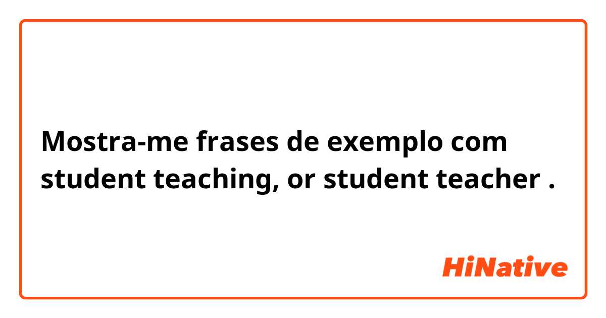 Mostra-me frases de exemplo com student teaching, or student teacher .