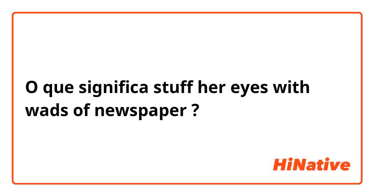 O que significa stuff her eyes with wads of newspaper?
